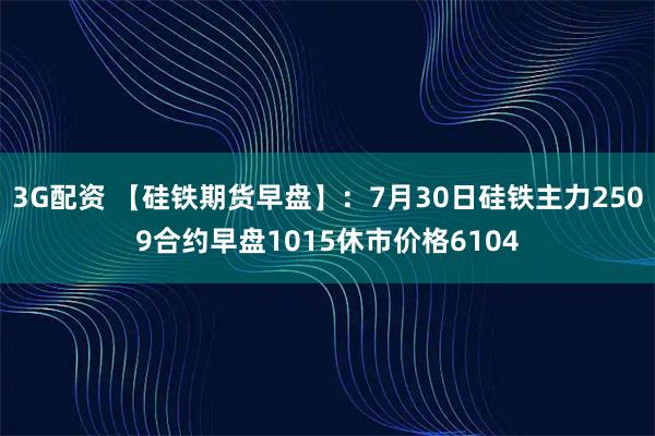 3G配资 【硅铁期货早盘】：7月30日硅铁主力2509合约早盘1015休市价格6104