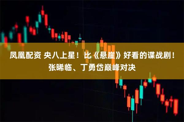 凤凰配资 央八上星！比《悬崖》好看的谍战剧！张晞临、丁勇岱巅峰对决