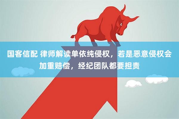 国客信配 律师解读单依纯侵权，若是恶意侵权会加重赔偿，经纪团队都要担责
