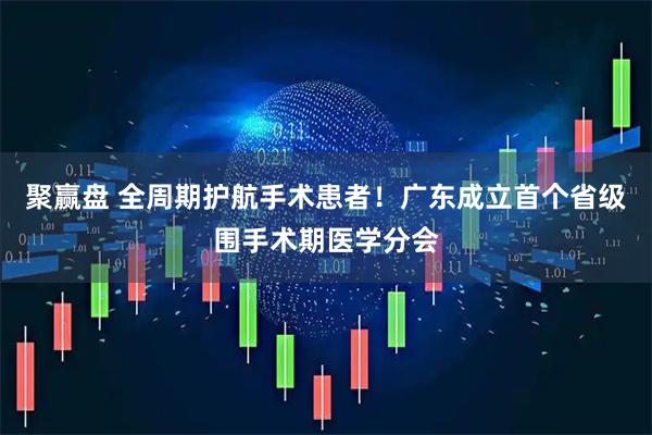 聚赢盘 全周期护航手术患者！广东成立首个省级围手术期医学分会