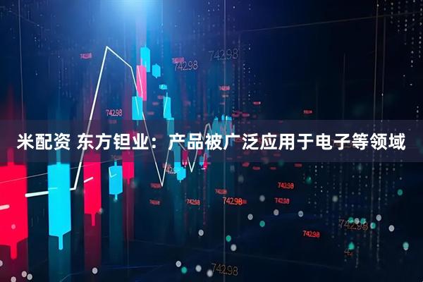 米配资 东方钽业：产品被广泛应用于电子等领域
