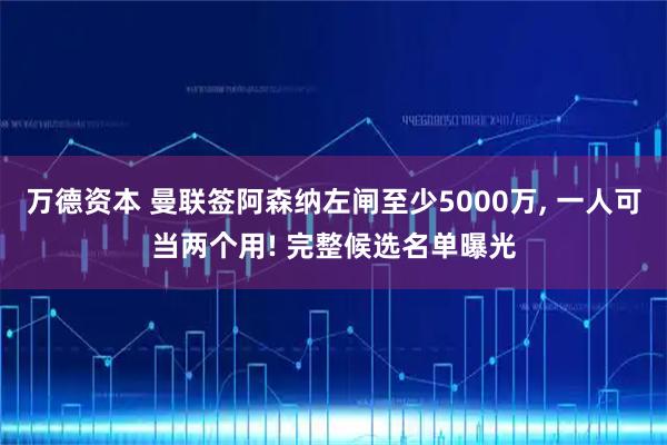 万德资本 曼联签阿森纳左闸至少5000万, 一人可当两个用! 完整候选名单曝光