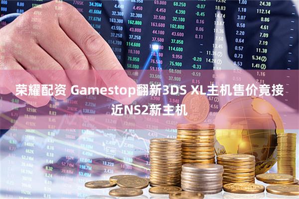 荣耀配资 Gamestop翻新3DS XL主机售价竟接近NS2新主机