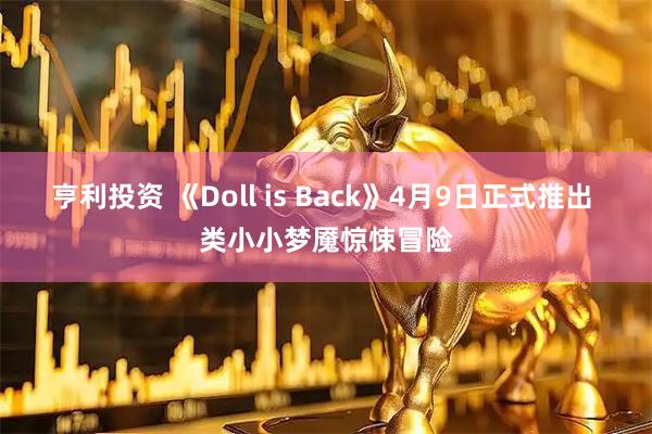 亨利投资 《Doll is Back》4月9日正式推出 类小小梦魇惊悚冒险